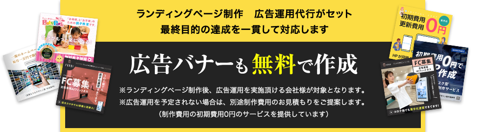 ランディングページ制作　広告運用代行がセット 最終目的の達成を一貫して対応します 広告バナーも無料で作成 ※ランディングページ制作後、広告運用を実施頂ける会社様が対象となります。※広告運用を予定されない場合は、別途制作費用のお見積もりをご提案します。（制作費用の初期費用0円のサービスを提供しています）